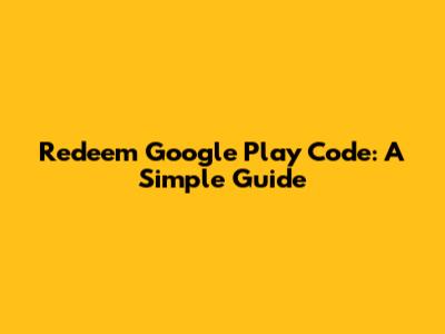 Redeem Google Play Code: A Simple Guide