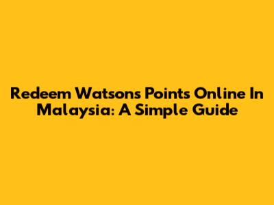 Redeem Watsons Points Online In Malaysia: A Simple Guide