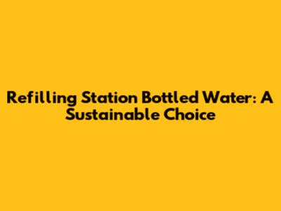 Refilling Station Bottled Water: A Sustainable Choice