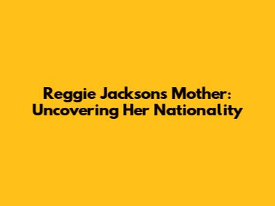 Reggie Jackson's Mother: Uncovering Her Nationality
