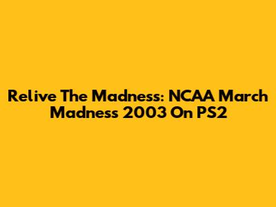 Relive The Madness: NCAA March Madness 2003 On PS2