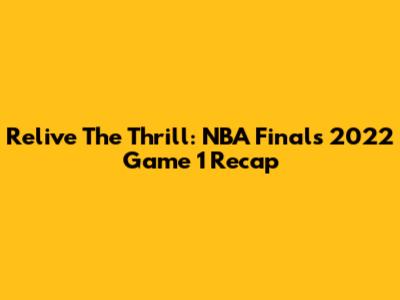 Relive The Thrill: NBA Finals 2022 Game 1 Recap