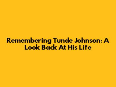 Remembering Tunde Johnson: A Look Back At His Life