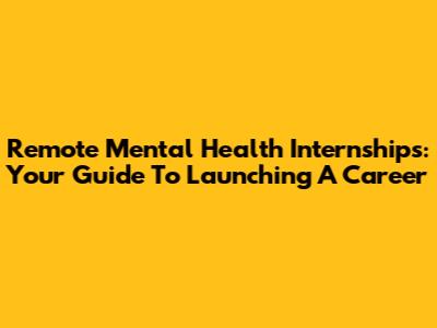 Remote Mental Health Internships: Your Guide To Launching A Career