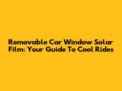Removable Car Window Solar Film: Your Guide To Cool Rides