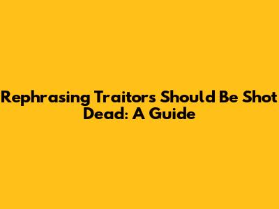 Rephrasing 'Traitors Should Be Shot Dead': A Guide