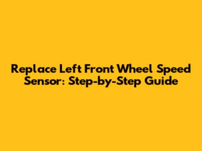 Replace Left Front Wheel Speed Sensor: Step-by-Step Guide