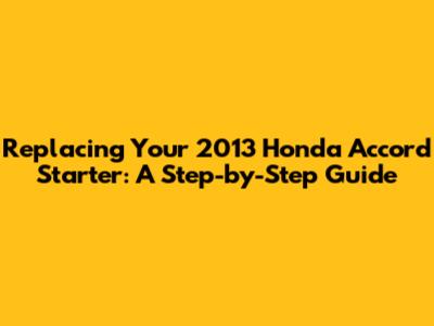 Replacing Your 2013 Honda Accord Starter: A Step-by-Step Guide