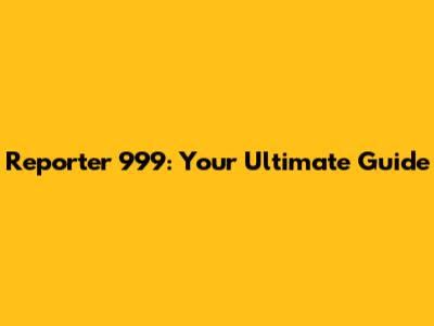 Reporter 999: Your Ultimate Guide