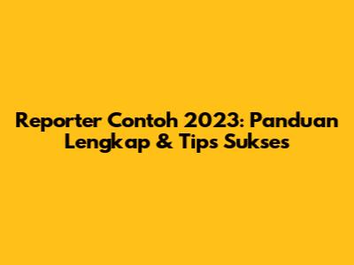 Reporter Contoh 2023: Panduan Lengkap & Tips Sukses