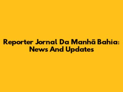Reporter Jornal Da Manhã Bahia: News And Updates