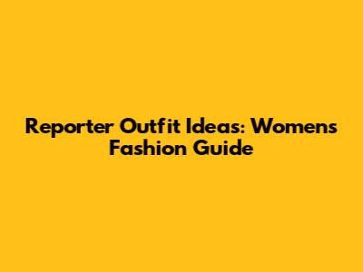 Reporter Outfit Ideas: Women's Fashion Guide