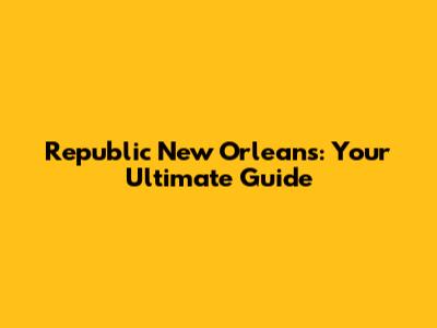 Republic New Orleans: Your Ultimate Guide