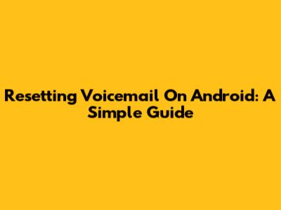 Resetting Voicemail On Android: A Simple Guide