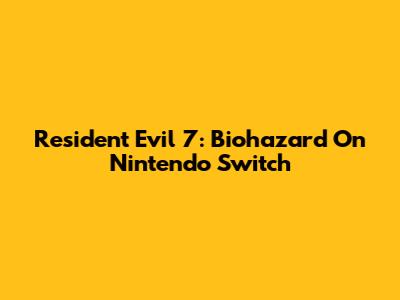 Resident Evil 7: Biohazard On Nintendo Switch