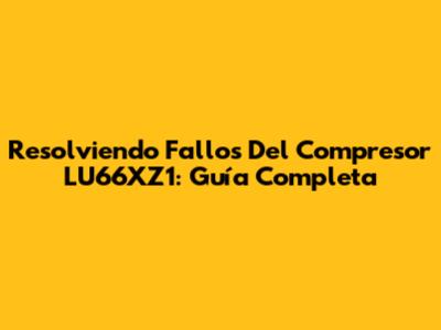 Resolviendo Fallos Del Compresor LU66XZ1: Guía Completa