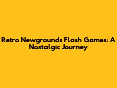 Retro Newgrounds Flash Games: A Nostalgic Journey