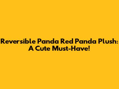 Reversible Panda Red Panda Plush: A Cute Must-Have!