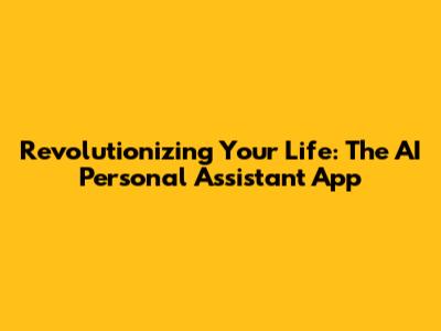 Revolutionizing Your Life: The AI Personal Assistant App