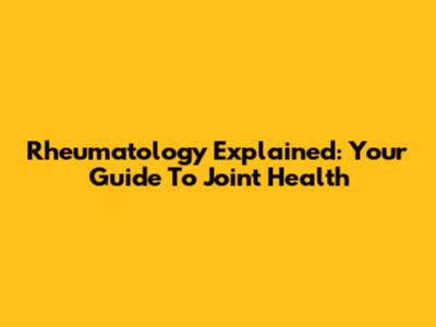 Rheumatology Explained: Your Guide To Joint Health