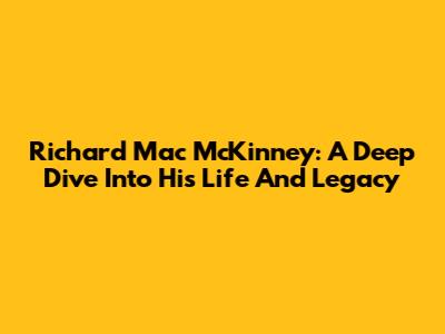 Richard Mac McKinney: A Deep Dive Into His Life And Legacy