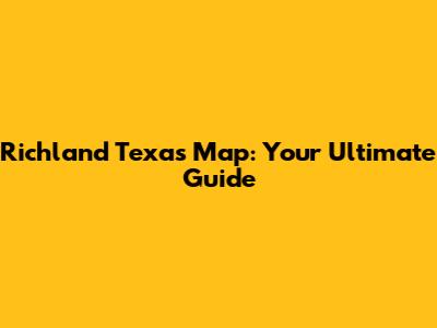 Richland Texas Map: Your Ultimate Guide