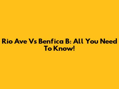 Rio Ave Vs Benfica B: All You Need To Know!
