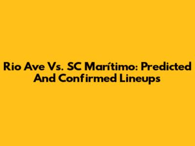 Rio Ave Vs. SC Marítimo: Predicted And Confirmed Lineups