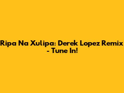 Ripa Na Xulipa: Derek Lopez Remix - Tune In!