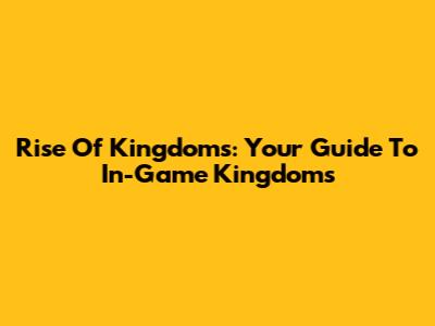 Rise Of Kingdoms: Your Guide To In-Game Kingdoms