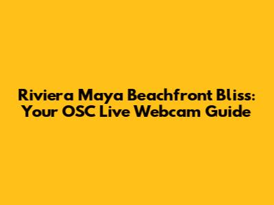 Riviera Maya Beachfront Bliss: Your OSC Live Webcam Guide
