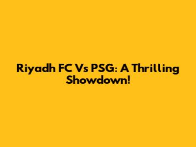 Riyadh FC Vs PSG: A Thrilling Showdown!
