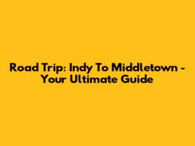 Road Trip: Indy To Middletown - Your Ultimate Guide