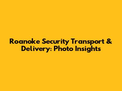 Roanoke Security Transport & Delivery: Photo Insights