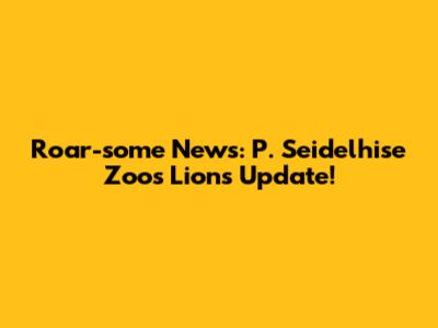 Roar-some News: P. Seidelhise Zoo's Lions Update!