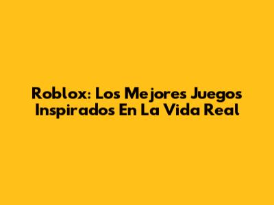 Roblox: Los Mejores Juegos Inspirados En La Vida Real
