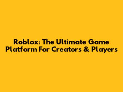 Roblox: The Ultimate Game Platform For Creators & Players