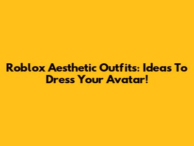 Roblox Aesthetic Outfits: Ideas To Dress Your Avatar!