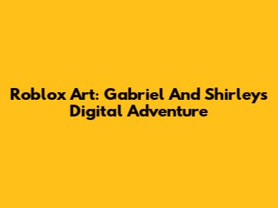 Roblox Art: Gabriel And Shirley's Digital Adventure