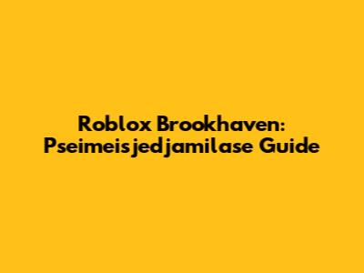 Roblox Brookhaven: Pseimeisjedjamilase Guide