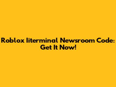 Roblox Iiterminal Newsroom Code: Get It Now!
