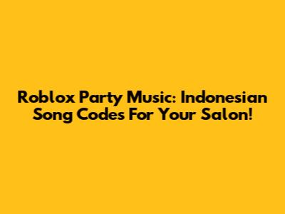 Roblox Party Music: Indonesian Song Codes For Your Salon!