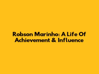 Robson Marinho: A Life Of Achievement & Influence