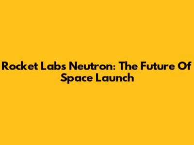 Rocket Lab's Neutron: The Future Of Space Launch