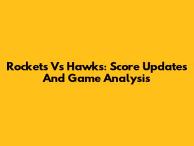 Rockets Vs Hawks: Score Updates And Game Analysis