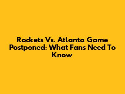 Rockets Vs. Atlanta Game Postponed: What Fans Need To Know