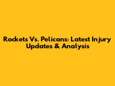 Rockets Vs. Pelicans: Latest Injury Updates & Analysis