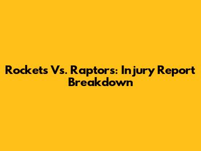 Rockets Vs. Raptors: Injury Report Breakdown