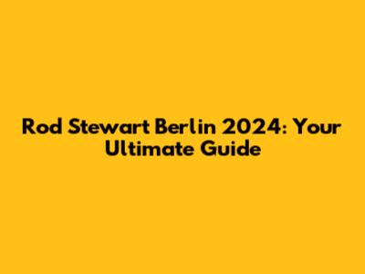 Rod Stewart Berlin 2024: Your Ultimate Guide