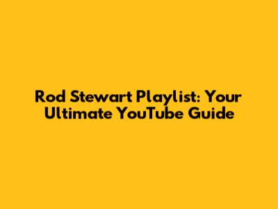 Rod Stewart Playlist: Your Ultimate YouTube Guide